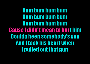 Hum hum hum hum
Hum hum hum hum
Hum hum hum hum
Cause I didn't mean to hurt him
Goulda been somehodu's son
And HOOK hi8 heartwhen
Inulled outthat gun