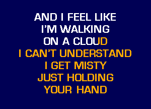 AND I FEEL LIKE
I'M WALKING
ON A CLOUD
I CAN'T UNDERSTAND
I GET MISTY
JUST HOLDING
YOUR HAND