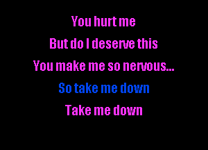You hurtme
Butdo l desemethis
You make me so nervous...

Sotake me down
Take me down