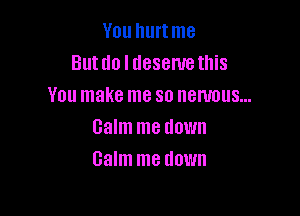 You hurtme
Butdo l desemethis
You make me so nervous...

Balm me tlown
Balm me down