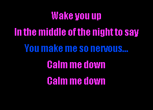 Wake you up
In the middle 0ftlle nightto say
You make me so nenmus...

Balm me down
Galm me down