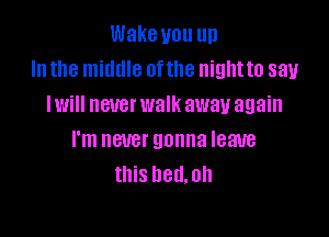 Wake you up
In the middle 0ftlle nightto say
Iwill never walk away again

I'm CUB! gonna leave
this hell.0h