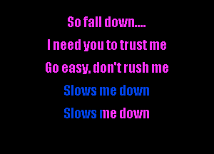 30 fall down...
lneeduoutotrustme
60 easy, don't rush me

Slows me down
Slows me down