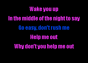 Wake you up
In the middle 0ftlle nightto say
60 casudon'trush me

Help me out
Why don'tuou help me out