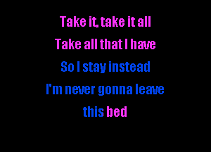 TakeiLtakeitaH
Take all thatl have
Solstauinstead

I'm never gonna leave
this bet!