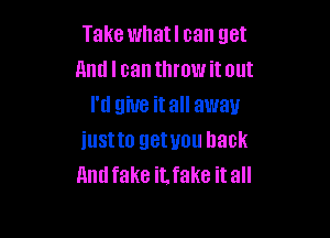Take whatl can get
And I can throw it out
I'd glue it all away

iustto getuou hack
1an fake iLfake it all