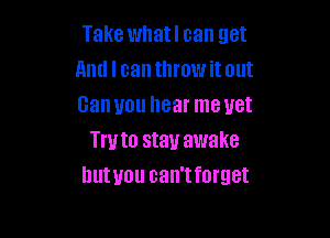 Take whatl can get
And I can throw it out
Ganuou hear meuet

Try to stay awake
hutuou can'tforget