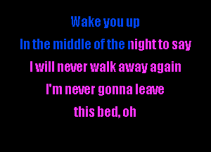 Wake you up
In the middle 0ftlle nightto say
Iwill never walk away again

I'm CUB! gonna leave
this hell.0h