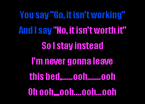 You sau'Tio. it isn'tworking
Hm! I saullo. it isn'twortll it
So I stay instead
I'm never gonna leave
this bed. ..... ooh ....... ooh

0h ooh..ooh....ooh...ooh l