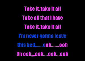 Take it, take it all
Take allthatl have
Take iLtake it all

I'm never gonna leave
thishetl, ..... ooh ....... ooh
0h ooh..ooh....ooh...ooh