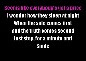 Seems like BUBI'UDOIIU'S got a price
I WOIIIIGI' how they sleep at night
When the sale comes first
and the truth comes second
Just StOD,f0l' a minute and
Smile