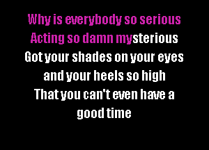 Why is everybody so serious
Acting so damn mysterious
Gotuour shades on your eyes
anduour heels so high
Thatyou can'teuen have a
goodtime

g