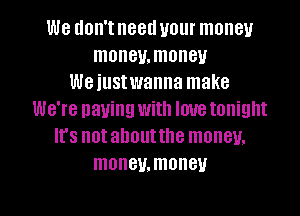 We don'tneed your money
maneumoneu
We iustwanna make
We're paying with love tonight
It's notahoutthe money.
maneumoneu

g