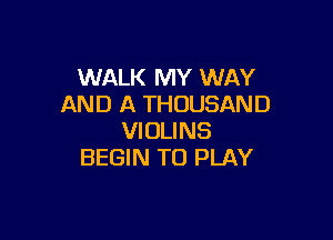 WALK MY WAY
AND A THOUSAND

VIOLINS
BEGIN TO PLAY