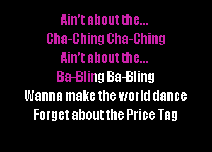 Ain'tahoutthe...
Gha-Ghing Gha-Ghing
Ain'tahoutthe...

Ba-Bling Ba-Bling
Wanna make the world dance
Forget ahoutthe Price Tag