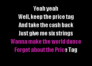 Vealweah
Well,keenthe nricetag
Amitake the cash back
Justgiue me sin strings

Wanna make the world dance
Forget ahoutthe Price Tag

g