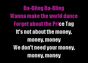 Ba-Bling Ba-Bling
Wanna make the world (lance
Forget about the Price Tag
Irs notahoutthe money.
moneu.moneu
We don'tneeduour money.

monev.moneu l