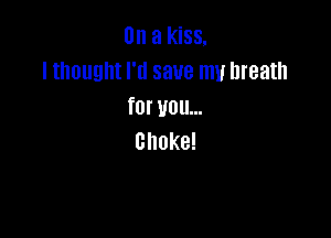 On a kiss.
I thought I'll save my breath
for vou...

choke!