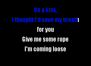 On a kiss.
I thought I'll save my breath
for you

Give me some rope
I'm coming loose