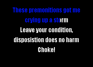 These nremonitions got me
cruing up a storm
leave your condition,

disposistion does no harm
choke!