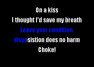 On a kiss
I thought I'll save my breath
leave your condition,

disposistion does no harm
choke!