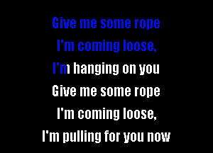Give me some rone
I'm coming loose.
I'm hanging on you

Give me some rope
I'm coming loose.
I'm pulling for you now