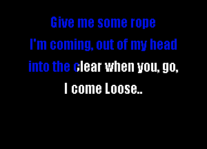 Give me some rone
I'm coming. out of my head
into the clear when you. go.

I come l0088..