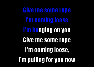 Give me some rone
I'm coming loose
I'm hanging on you

Give me some rope
I'm coming loose.
I'm pulling for you now