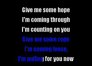 Give me some hope
I'm coming through
I'm counting on you

Give me some rone
I'm coming loose.
I'm pulling for you now