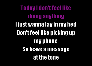 Today I don'tfeel like
doing anything
liustwanna lay in my bed
Don'tfeel like picking up

my phone
30 leave a message
atthe tone
