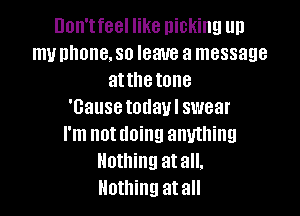 Don'tfeel like nicking up
my phone. so leave a message
attlletone
'Gause today I swear

I'm not doing anything
Nothing atall.
Nothing at all