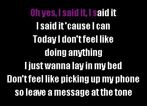 0h ueSJ said J said it
I said it'cause I can
Todaul don't feel like
doing anything
liustwanna layin my bed
Don't feel like picking llll my phone
80 leave a message at the tone