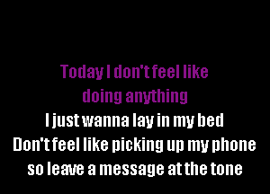 Todaul don't feel like
doing anything
liustwanna layin my bed
Don't feel like picking llll my phone
80 leave a message at the tone