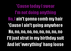 'Gause todaul swear
I'm not doing anything
0, I ain't gonna comb my hair
'Gause I ain't going anywhere
Homo,no,no,no,no,no,no,no
I'll just strut ill my birthday SI!
and let'euemthing' hang loose