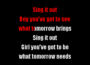Sing it out
Bou you've got to see
what tomorrow brings

Sing it out
Girl you've gotta be
what tomorrow needs