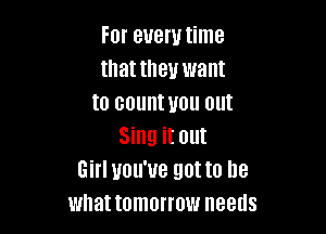 For every time
that they want
to countuou out

Sing it out
Girl you've gotta be
what tomorrow needs