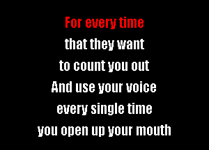 For every time
that they want
to countuou out

Ami use your voice
every single time
uou open up Hour mouth