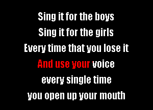 Sing it for the Imus
Sing it for the girls
Every time that you lose it

mm use your voice
every single time
you onen un your mouth