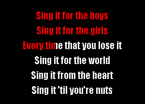 Sing it for the nous
Sing it for the girls
Every time that uou lose it

Sing it for the world
Sing it from the heart
Sing it 'til you're nuts