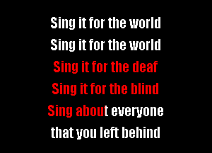 Sing it for the world
Sing it for the world
Sing it for the deaf

Sing it for the blind
Sing about everyone
that you left behind