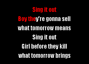Sing it out
801! theme gonna sell
whattomorrow means

Sing it out
Girl before IIIBU kill
what tomonow brings