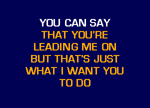 YOU CAN SAY
THAT YOU'RE
LEADING ME ON
BUT THAT'S JUST
WHAT I WANT YOU
TO DO

g