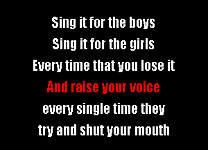 Sing it for the boys
Sing it for the girls
Every time that you lose it

Am! raise your voice
every single time they
In! and shutuour mouth