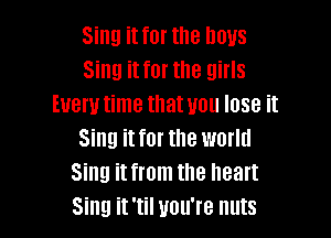 Sing it for the nous
Sing it for the girls
Every time that uou lose it

Sing it for the world
Sing it from the heart
Sing it 'til you're nuts