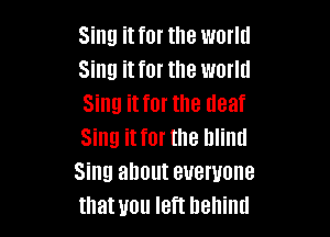 Sing it for the world
Sing it for the world
Sing it for the deaf

Sing it for the blind
Sing about everyone
that you left behind
