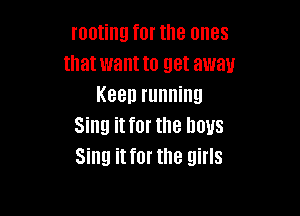 rooting for the ones
that want to get away
Keen running

Sing it for the Imus
Sing it for the girls