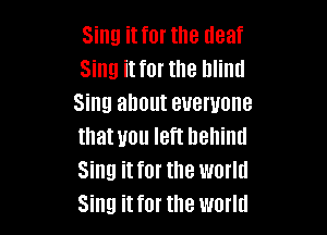 Sing it for the (leaf
Sing it for the blind
Sing about everyone

that you left hehiml
Sing it for the world
Sing it for the world