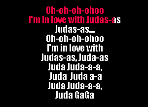 Uh-oh-oh-olloo
I'm in love with Judas-as
Judas-as...
Uh-oh-nh-ohoo
I'm in love with

Judas-asJuua-as
Judaluda-a-a.
Juda Juda a-a
ludaluda-a-a.

JudaGaGa