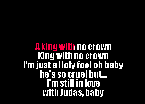 A king with no crown

King with no crown
I'm just a Holufool oh baby
he's so cruel but...
I'm still in love
withludas.hahu