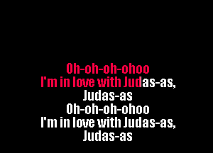 0h-0h-oh-ohoo

I'm in love with Jmlas-as,
Judas-as
Uh-oh-oh-olmo
I'm in love with Judas-as.
Judas-as